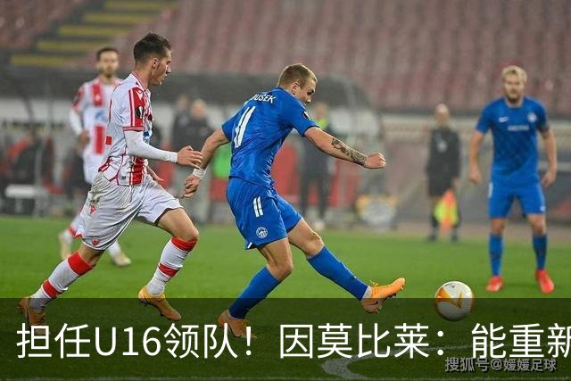 担任U16领队！因莫比莱：能重新成为意大利的一员，让我很自豪